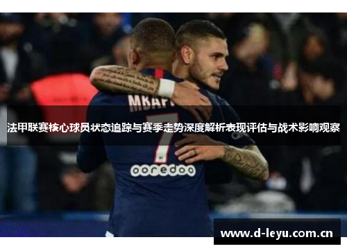 法甲联赛核心球员状态追踪与赛季走势深度解析表现评估与战术影响观察